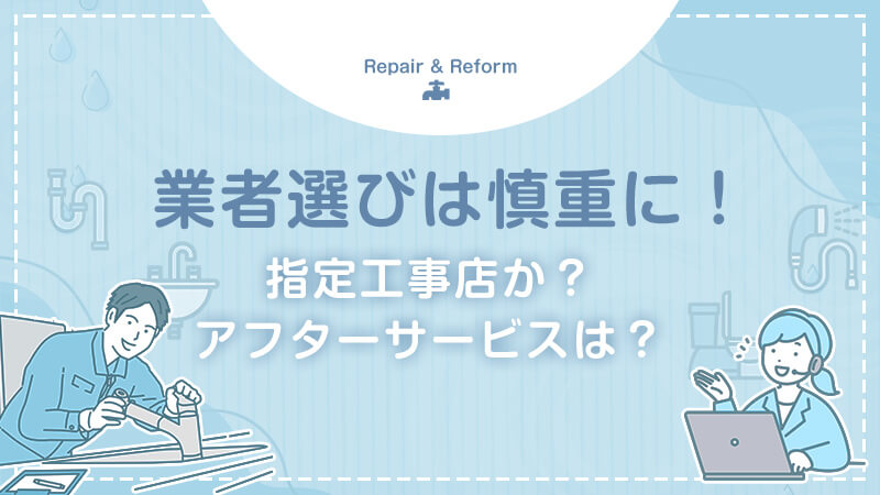 業者選びは真剣に！指定工事店かどうかやアフターサービスの充実など